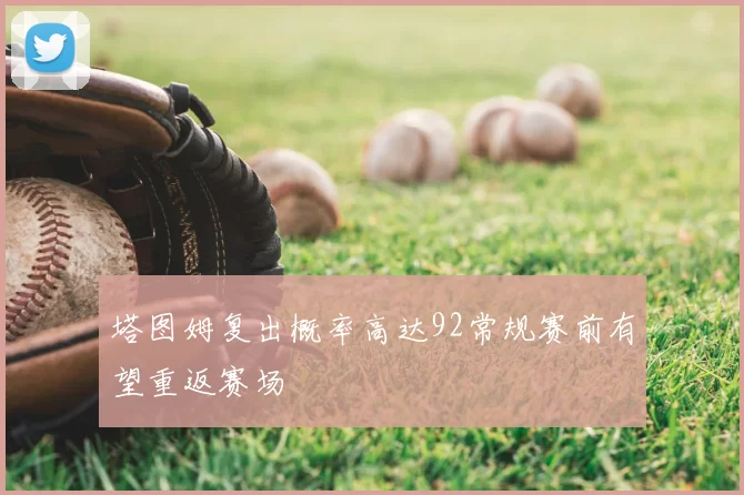 塔图姆复出概率高达92常规赛前有望重返赛场