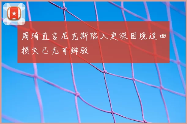周琦直言尼克斯陷入更深困境追回损失已无可辩驳