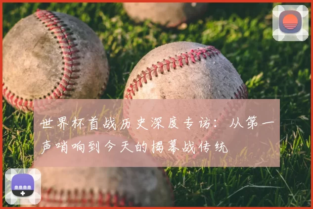 世界杯首战历史深度专访:从第一声哨响到今天的揭幕战传统