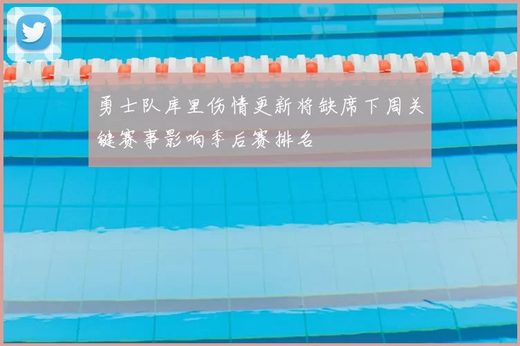 勇士队库里伤情更新将缺席下周关键赛事影响季后赛排名