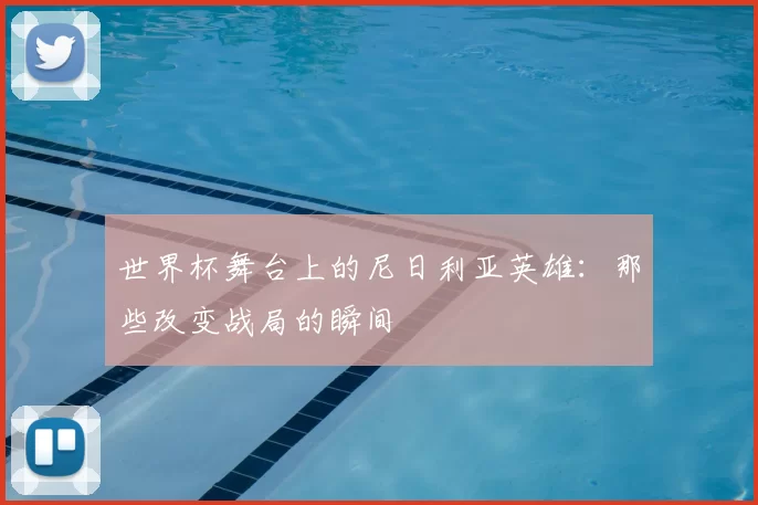 世界杯舞台上的尼日利亚英雄:那些改变战局的瞬间