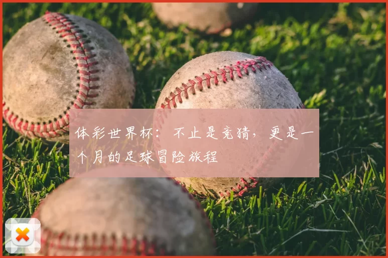 体彩世界杯：不止是竞猜，更是一个月的足球冒险旅程