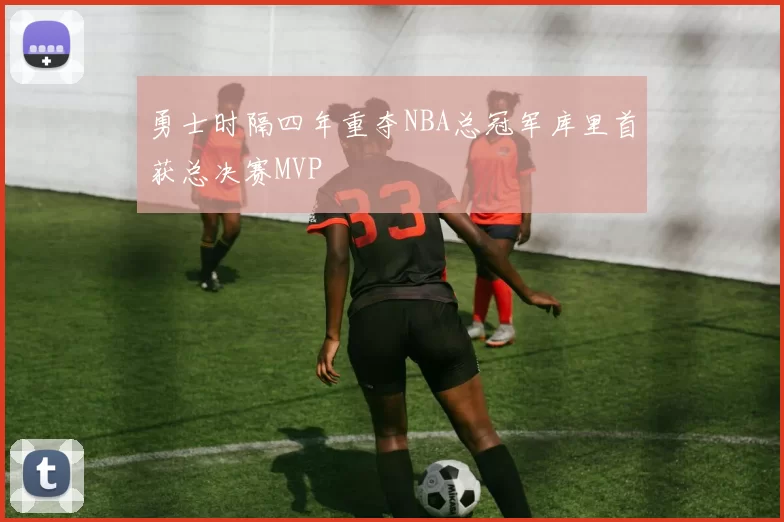 勇士时隔四年重夺NBA总冠军库里首获总决赛MVP