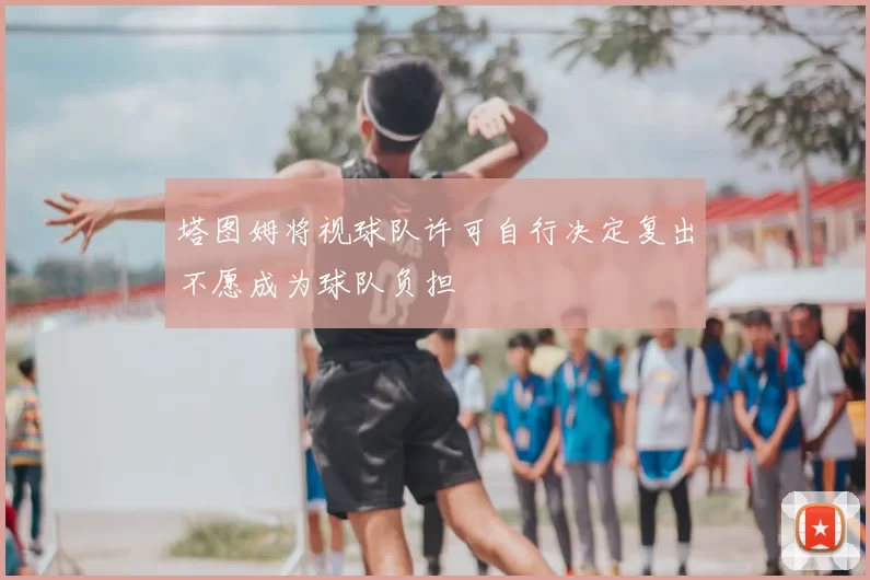 塔图姆将视球队许可自行决定复出不愿成为球队负担