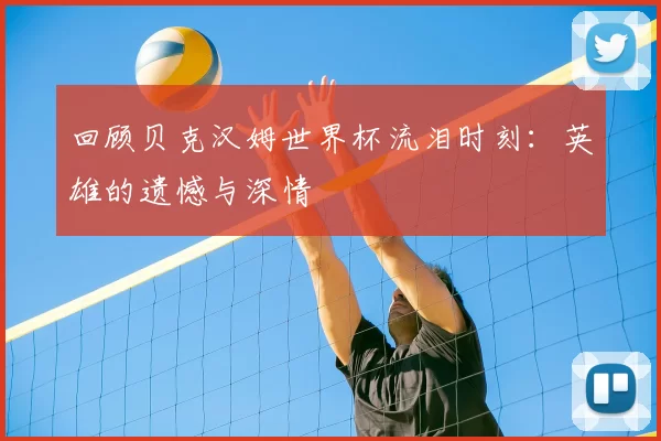 回顾贝克汉姆世界杯流泪时刻:英雄的遗憾与深情