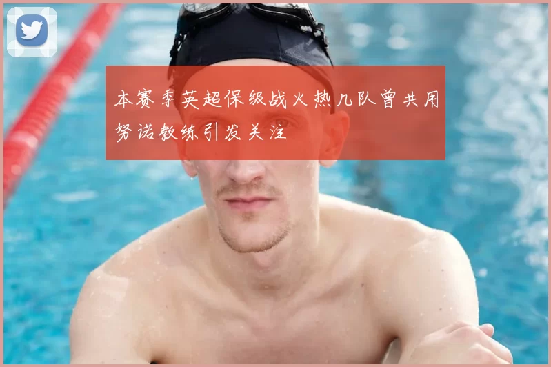 本赛季英超保级战火热几队曾共用努诺教练引发关注