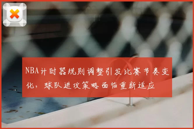NBA计时器规则调整引发比赛节奏变化，球队进攻策略面临重新适应