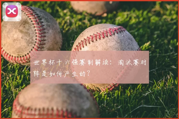 世界杯十六强赛制解读：淘汰赛对阵是如何产生的？