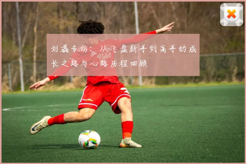刘磊专访:从飞盘新手到高手的成长之路与心路历程回顾