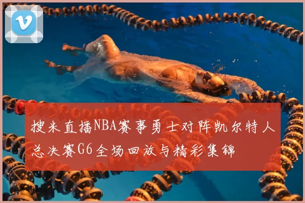 搜米直播NBA赛事勇士对阵凯尔特人总决赛G6全场回放与精彩集锦