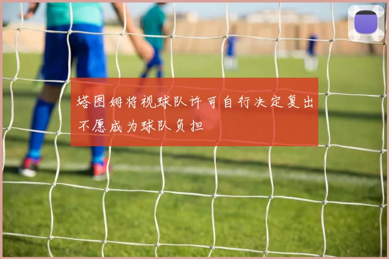 塔图姆将视球队许可自行决定复出不愿成为球队负担