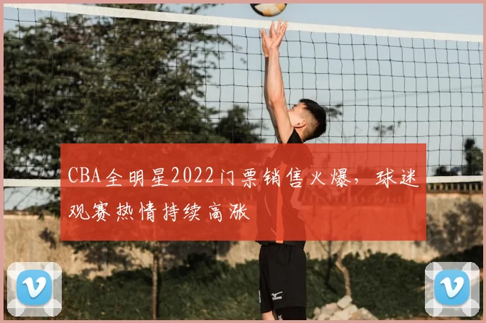 CBA全明星2022门票销售火爆，球迷观赛热情持续高涨