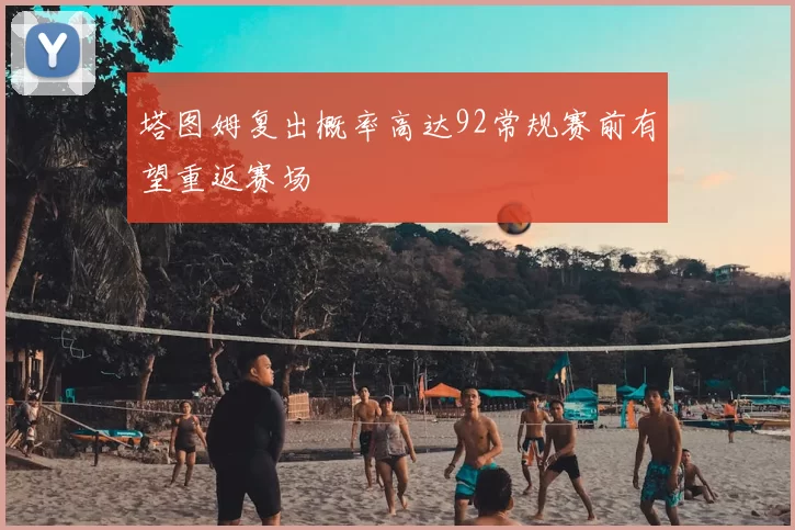 塔图姆复出概率高达92常规赛前有望重返赛场