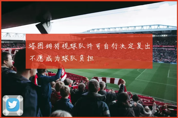 塔图姆将视球队许可自行决定复出不愿成为球队负担