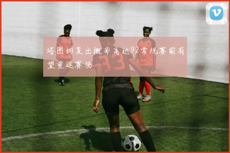 塔图姆复出概率高达92常规赛前有望重返赛场
