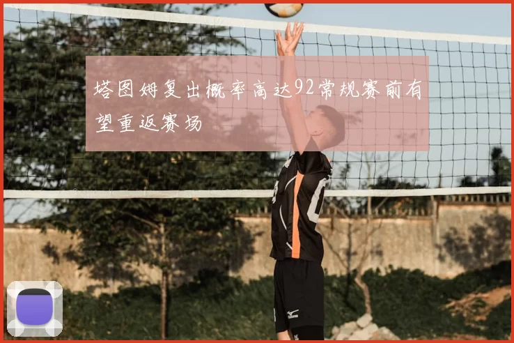 塔图姆复出概率高达92常规赛前有望重返赛场