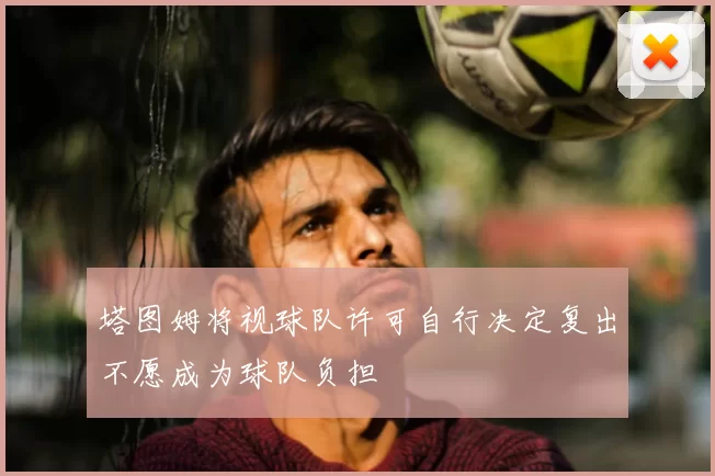 塔图姆将视球队许可自行决定复出不愿成为球队负担