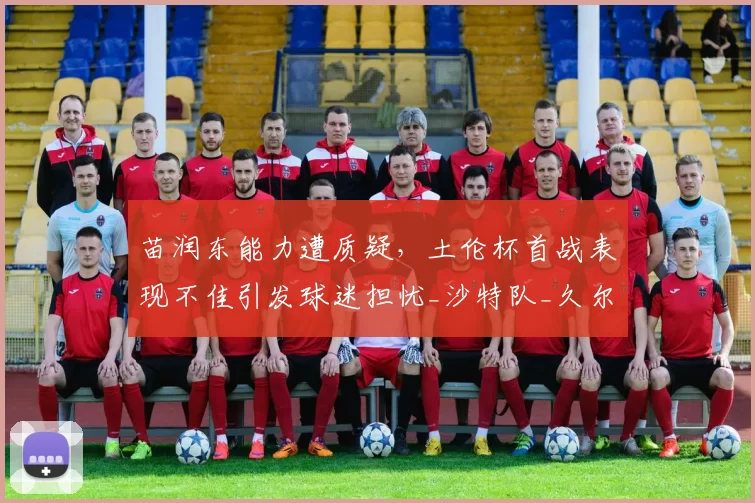 苗润东能力遭质疑,土伦杯首战表现不佳引发球迷担忧_沙特队_久尔杰维奇_比赛