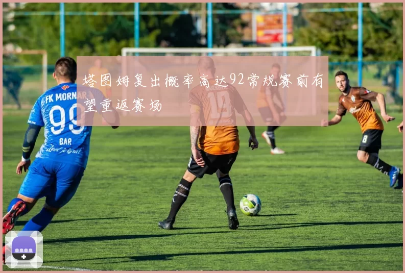 塔图姆复出概率高达92常规赛前有望重返赛场