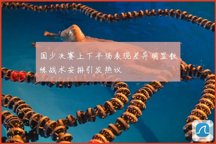 国少决赛上下半场表现差异明显教练战术安排引发热议