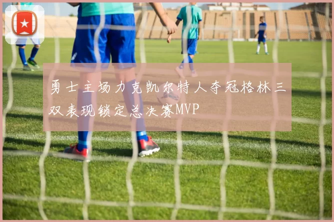 勇士主场力克凯尔特人夺冠格林三双表现锁定总决赛MVP