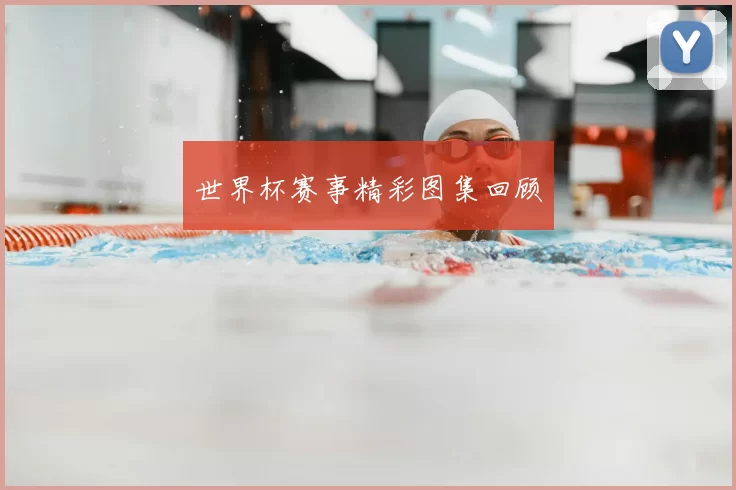 世界杯赛事精彩图集回顾