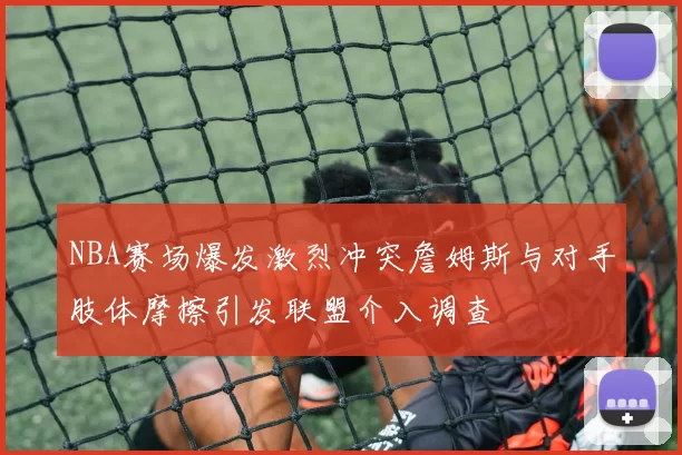 NBA赛场爆发激烈冲突詹姆斯与对手肢体摩擦引发联盟介入调查