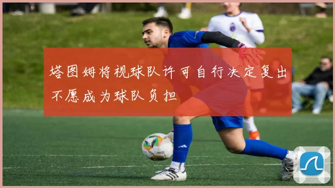 塔图姆将视球队许可自行决定复出不愿成为球队负担