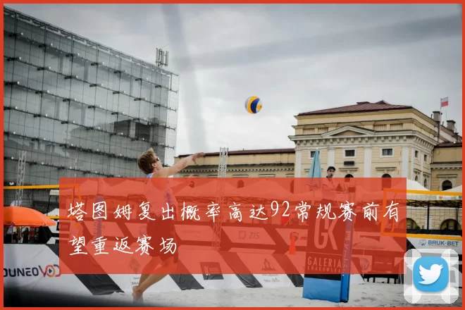 塔图姆复出概率高达92常规赛前有望重返赛场