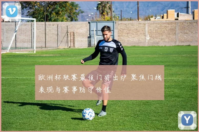 欧洲杯联赛最佳门将出炉 聚焦门线表现与赛事防守价值