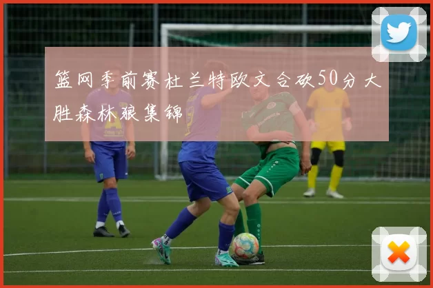 篮网季前赛杜兰特欧文合砍50分大胜森林狼集锦