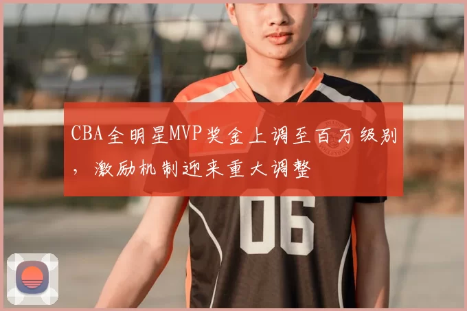 CBA全明星MVP奖金上调至百万级别，激励机制迎来重大调整