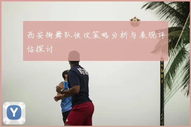 西安街舞队快攻策略分析与表现评估探讨