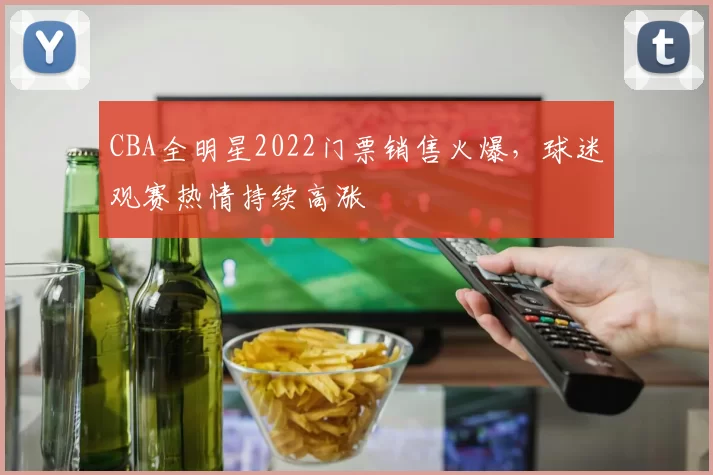 CBA全明星2022门票销售火爆，球迷观赛热情持续高涨