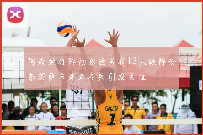 阿森纳对阵切尔西或有13人缺阵哈弗茨萨卡库库在列引发关注