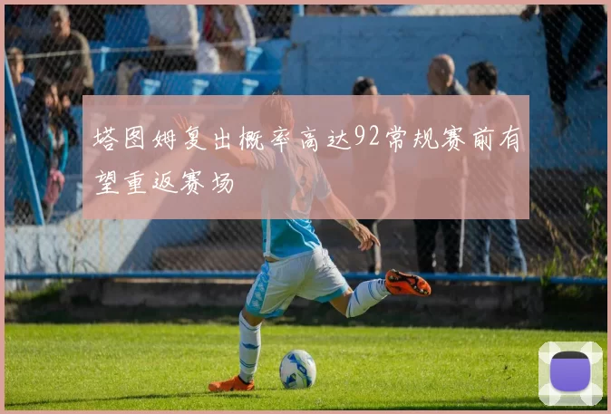 塔图姆复出概率高达92常规赛前有望重返赛场