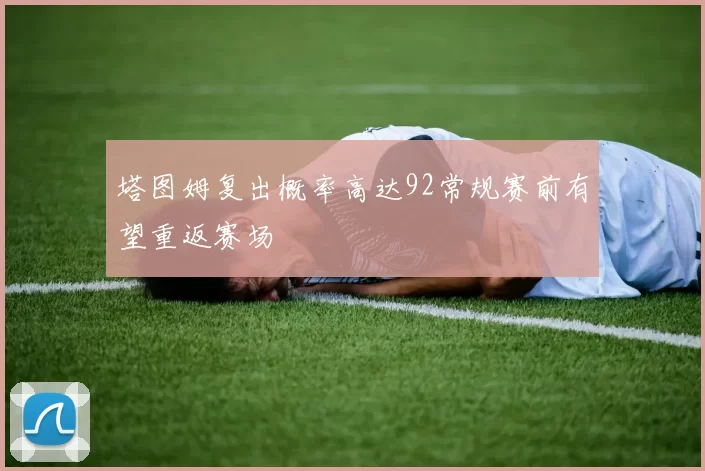 塔图姆复出概率高达92常规赛前有望重返赛场
