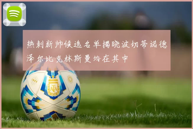 热刺新帅候选名单揭晓波切蒂诺德泽尔比克林斯曼均在其中