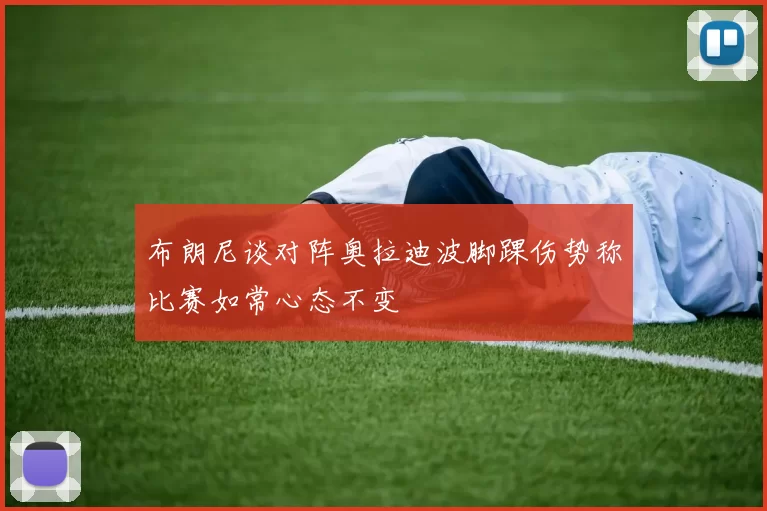 布朗尼谈对阵奥拉迪波脚踝伤势称比赛如常心态不变