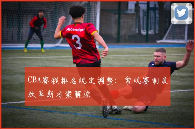 CBA赛程排名规定调整：常规赛制度改革新方案解读