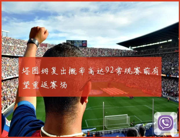 塔图姆复出概率高达92常规赛前有望重返赛场