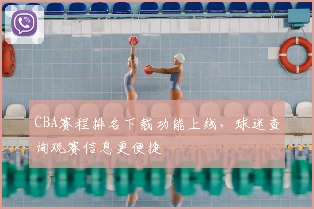 CBA赛程排名下载功能上线，球迷查询观赛信息更便捷