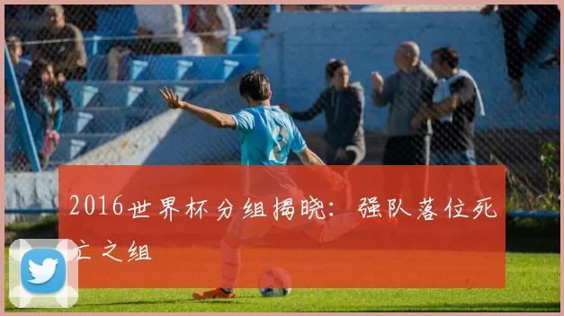 2016世界杯分组揭晓：强队落位死亡之组
