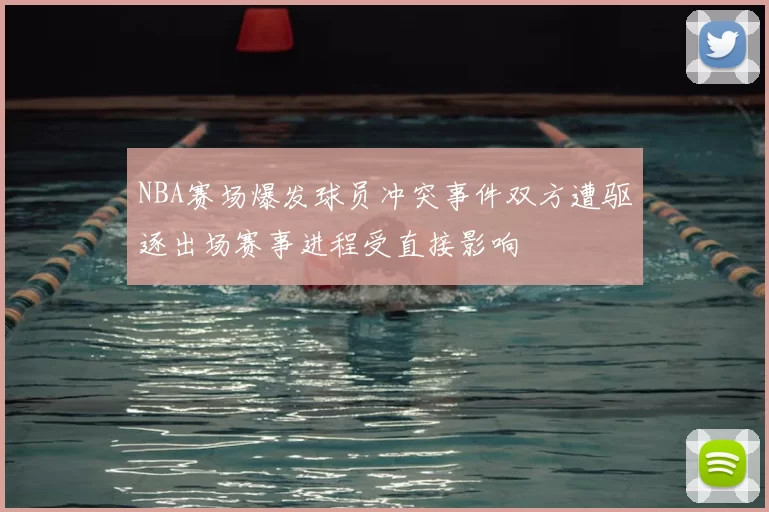 NBA赛场爆发球员冲突事件双方遭驱逐出场赛事进程受直接影响