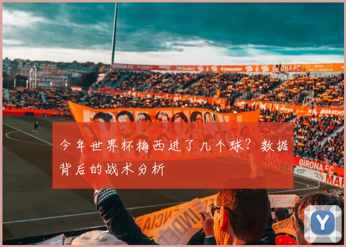 今年世界杯梅西进了几个球?数据背后的战术分析