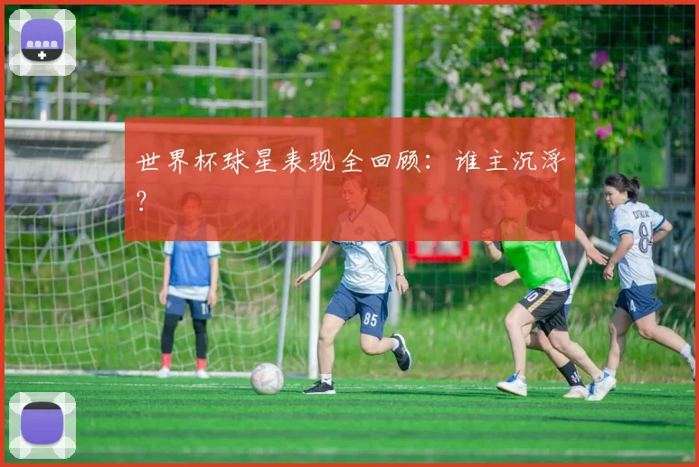 世界杯球星表现全回顾：谁主沉浮？