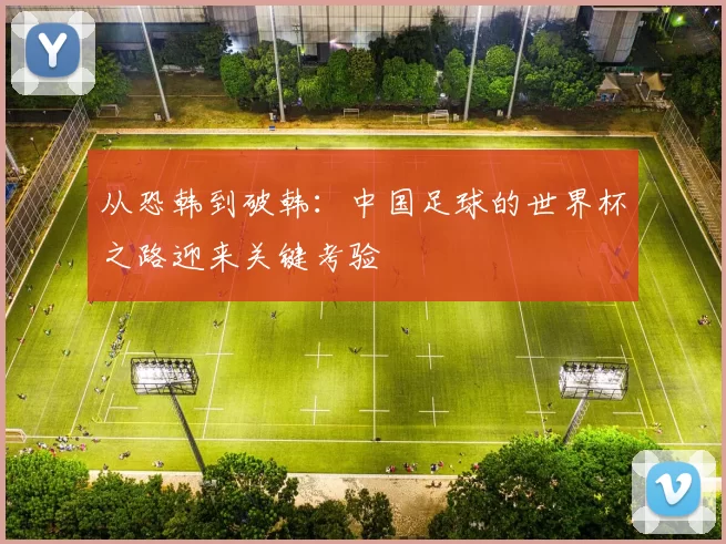 从恐韩到破韩:中国足球的世界杯之路迎来关键考验