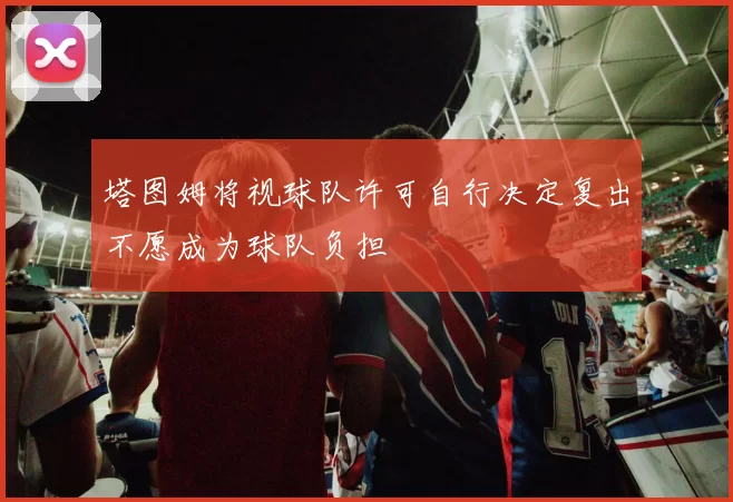 塔图姆将视球队许可自行决定复出不愿成为球队负担