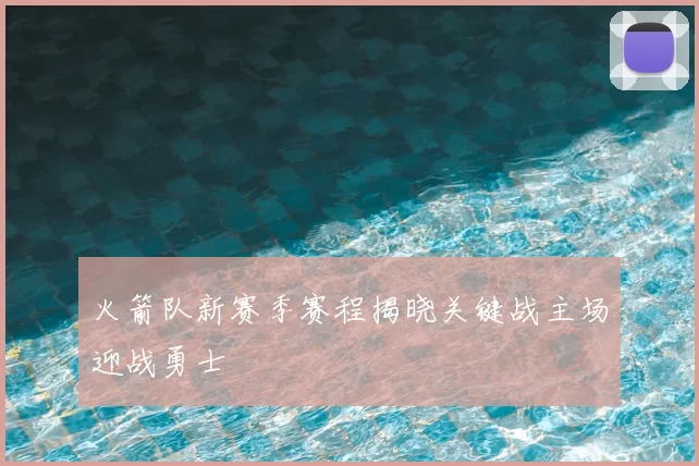 火箭队新赛季赛程揭晓关键战主场迎战勇士