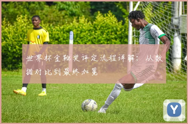 世界杯金靴奖评定流程详解:从数据对比到最终加冕